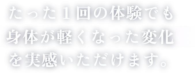 たった１回の体験でも身体が軽くなった変化を実感いただけます。